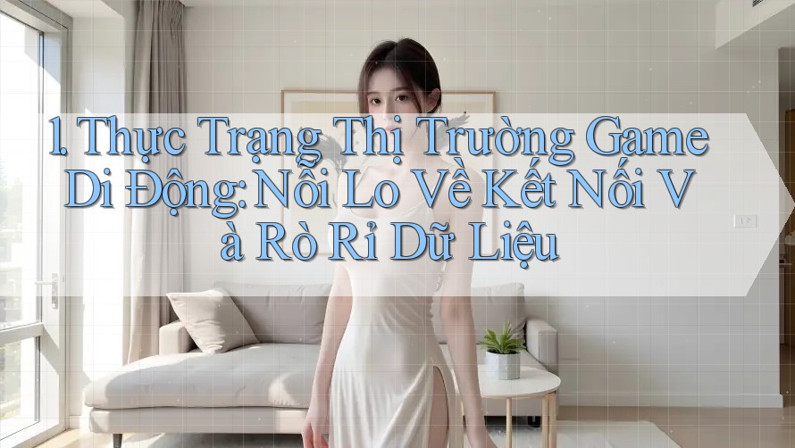 1. Thực Trạng Thị Trường Game Di Động: Nỗi Lo Về Kết Nối Và Rò Rỉ Dữ Liệu 1. Thực Trạng Thị Trường Game Di Động: Nỗi Lo Về Kết Nối Và Rò Rỉ Dữ Liệu