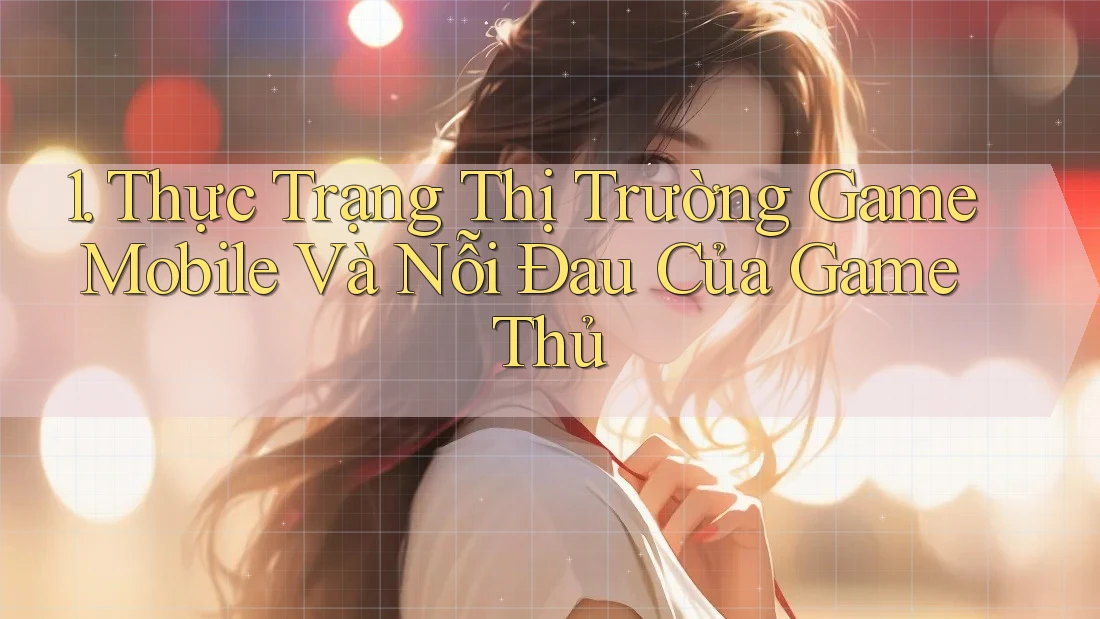 1. Thực Trạng Thị Trường Game Mobile Và Nỗi Đau Của Game Thủ 1. Thực Trạng Thị Trường Game Mobile Và Nỗi Đau Của Game Thủ