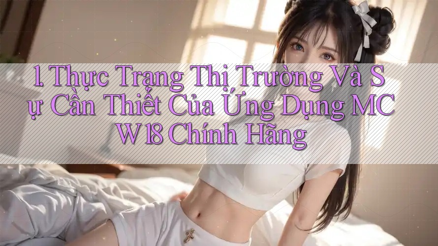 1. Thực Trạng Thị Trường Và Sự Cần Thiết Của Ứng Dụng MCW18 Chính Hãng