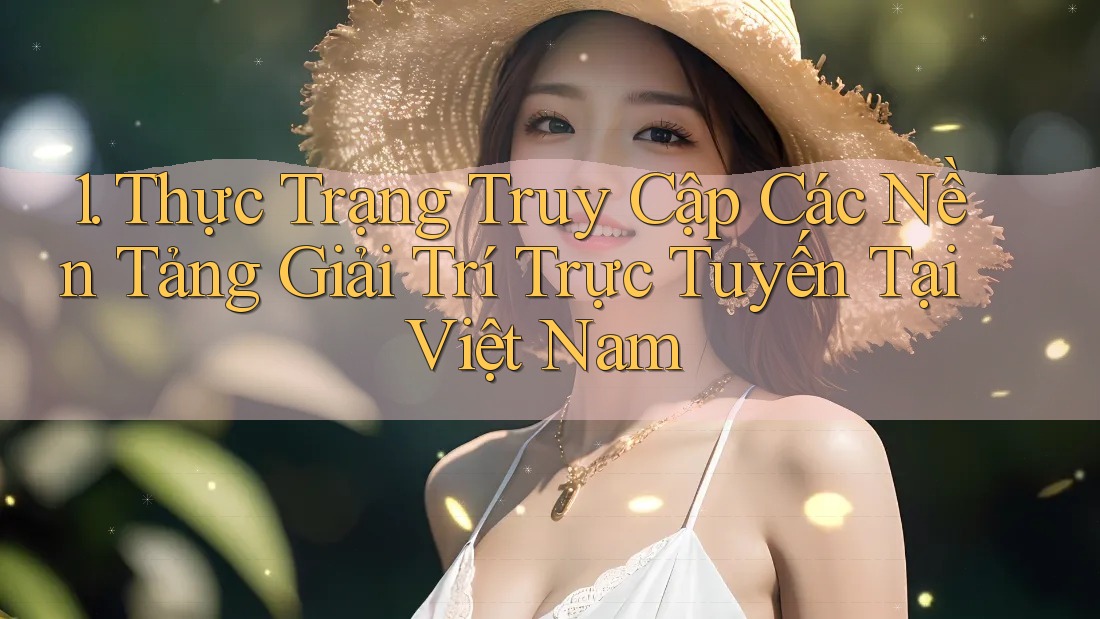 1. Thực Trạng Truy Cập Các Nền Tảng Giải Trí Trực Tuyến Tại Việt Nam 1. Thực Trạng Truy Cập Các Nền Tảng Giải Trí Trực Tuyến Tại Việt Nam