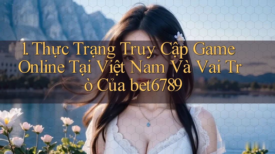 1. Thực Trạng Truy Cập Game Online Tại Việt Nam Và Vai Trò Của bet6789 1. Thực Trạng Truy Cập Game Online Tại Việt Nam Và Vai Trò Của bet6789
