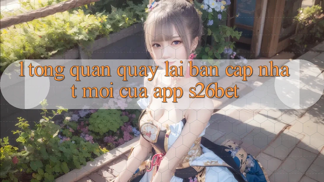 1. Tổng Quan Quay lại Bản Cập Nhật Mới Của App S26bet 1. Tổng Quan Quay lại Bản Cập Nhật Mới Của App S26bet