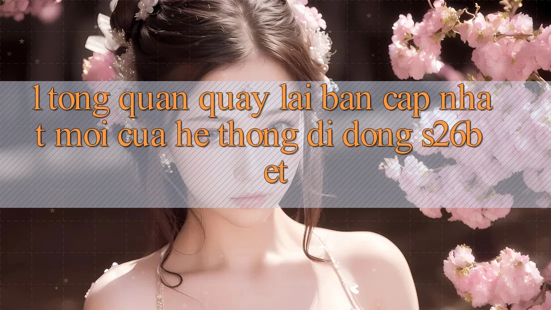 1. Tổng Quan Quay lại Bản Cập Nhật Mới Của Hệ thống di động S26bet 1. Tổng Quan Quay lại Bản Cập Nhật Mới Của Hệ thống di động S26bet
