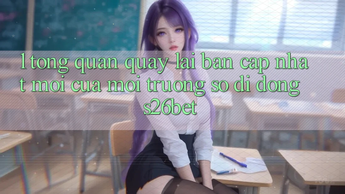 1. Tổng Quan Quay lại Bản Cập Nhật Mới Của Môi trường số di động S26bet