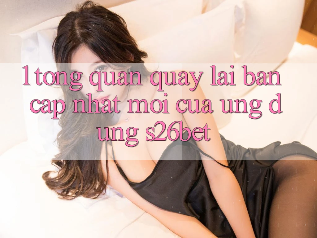1. Tổng Quan Quay lại Bản Cập Nhật Mới Của Ứng dụng S26bet 1. Tổng Quan Quay lại Bản Cập Nhật Mới Của Ứng dụng S26bet
