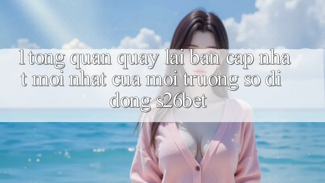 1. Tổng Quan Quay lại Bản Cập Nhật Mới nhất Của Môi trường số di động S26bet