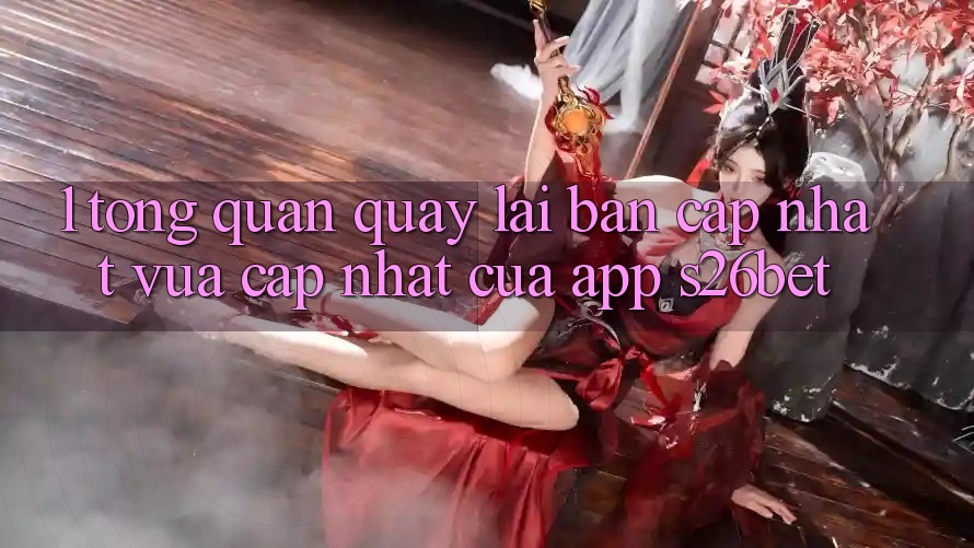 1. Tổng Quan Quay lại Bản Cập Nhật Vừa cập nhật Của App S26bet 1. Tổng Quan Quay lại Bản Cập Nhật Vừa cập nhật Của App S26bet