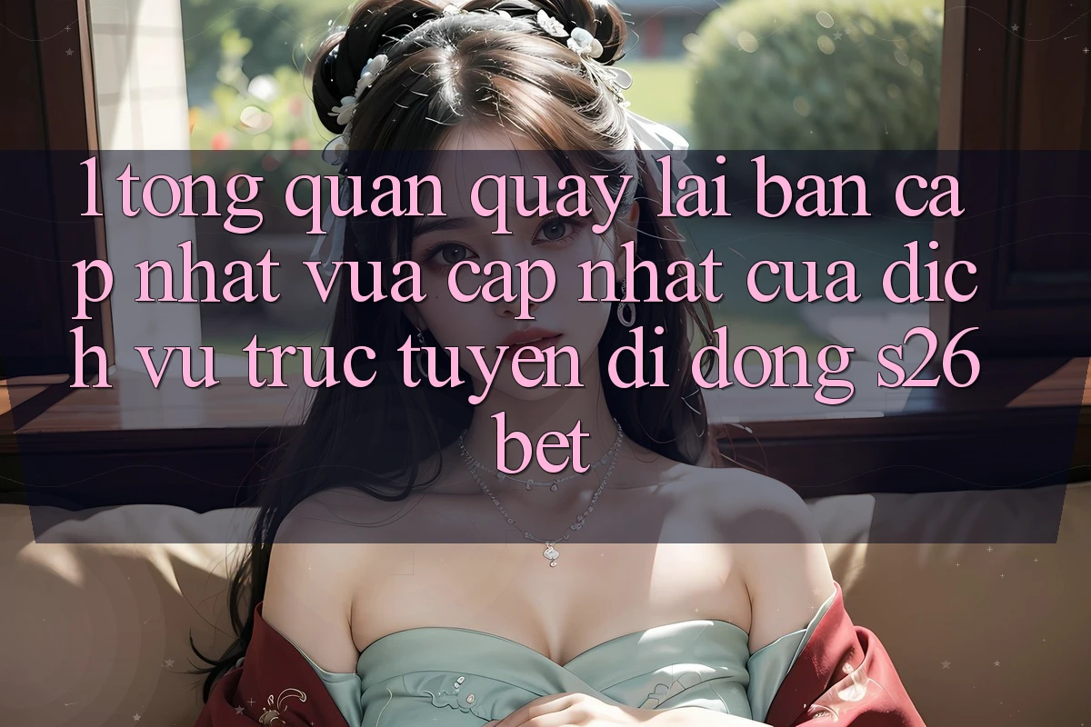 1. Tổng Quan Quay lại Bản Cập Nhật Vừa cập nhật Của Dịch vụ trực tuyến di động S26bet