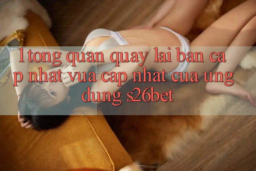 1. Tổng Quan Quay lại Bản Cập Nhật Vừa cập nhật Của Ứng dụng S26bet 1. Tổng Quan Quay lại Bản Cập Nhật Vừa cập nhật Của Ứng dụng S26bet
