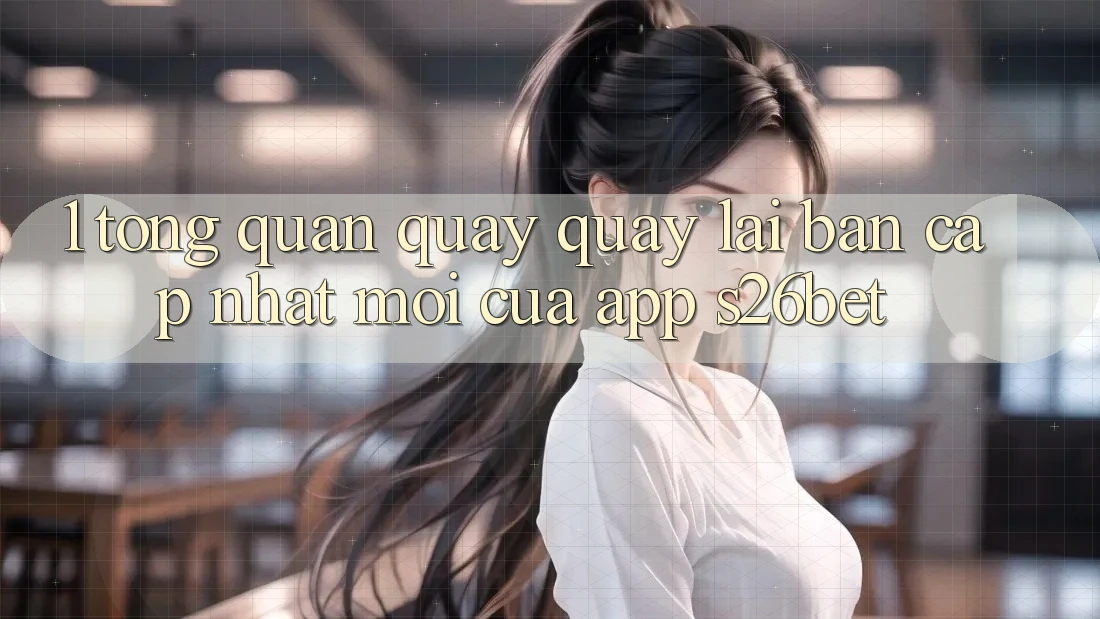 1. Tổng Quan Quay quay lại Bản Cập Nhật Mới Của App S26bet 1. Tổng Quan Quay quay lại Bản Cập Nhật Mới Của App S26bet