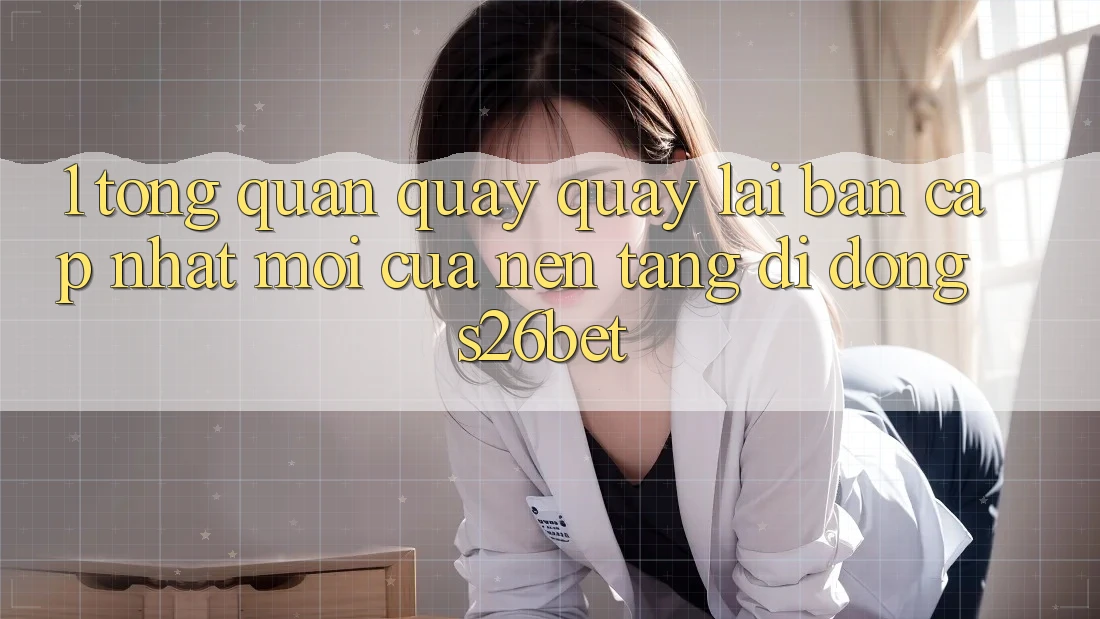 1. Tổng Quan Quay quay lại Bản Cập Nhật Mới Của Nền tảng di động S26bet