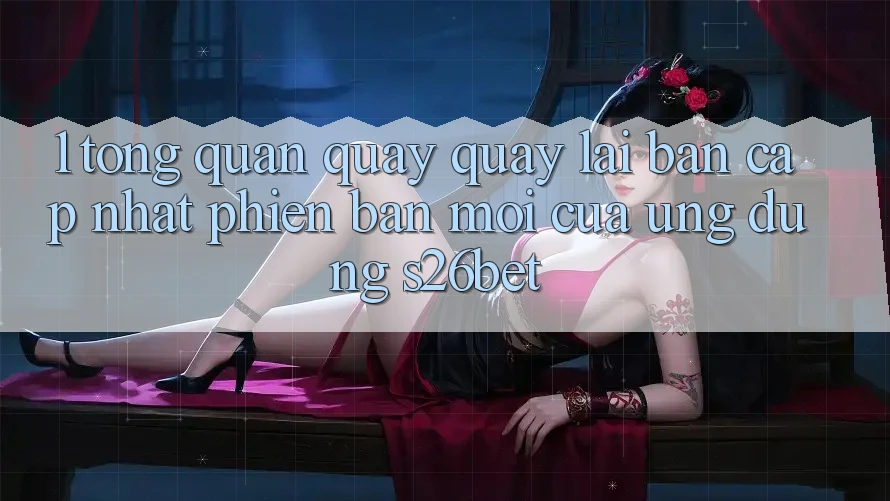 1. Tổng Quan Quay quay lại Bản Cập Nhật Phiên bản mới Của Ứng dụng S26bet 1. Tổng Quan Quay quay lại Bản Cập Nhật Phiên bản mới Của Ứng dụng S26bet
