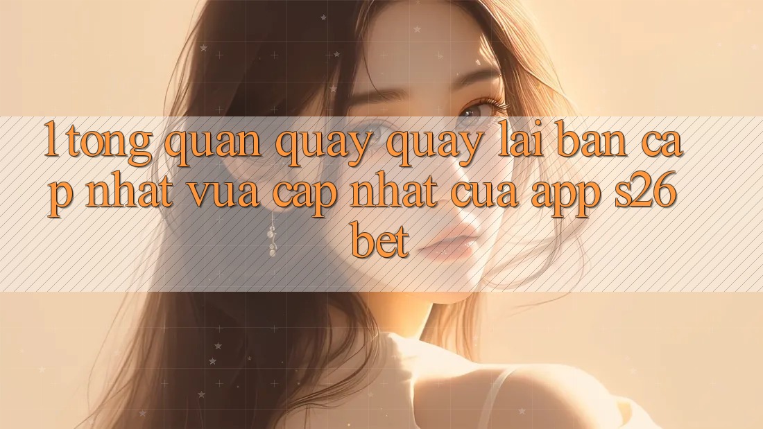 1. Tổng Quan Quay quay lại Bản Cập Nhật Vừa cập nhật Của App S26bet
