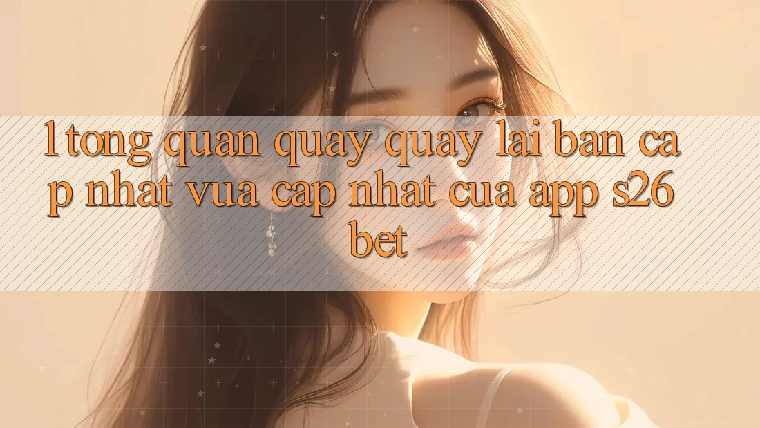 1. Tổng Quan Quay quay lại Bản Cập Nhật Vừa cập nhật Của App S26bet