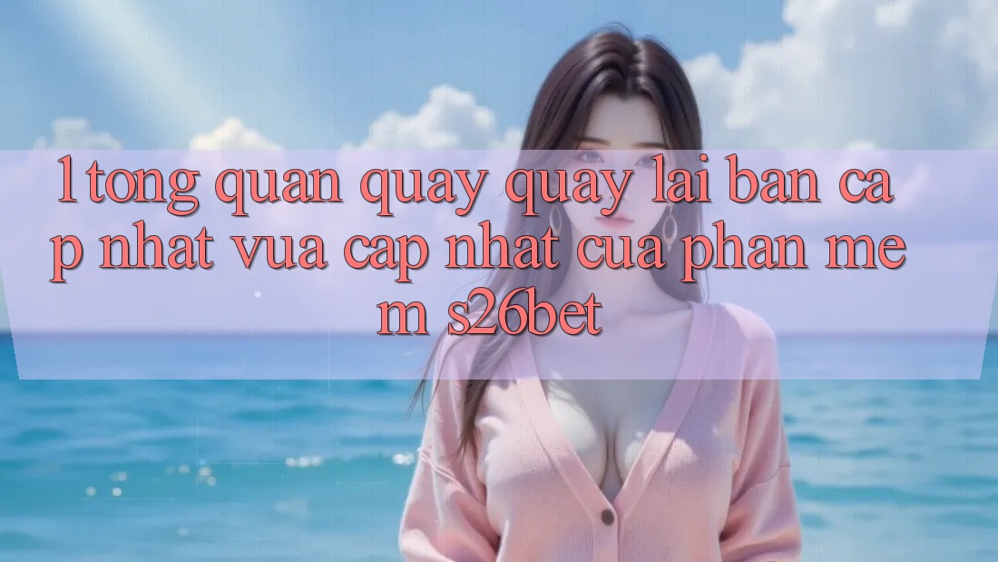 1. Tổng Quan Quay quay lại Bản Cập Nhật Vừa cập nhật Của Phần mềm S26bet 1. Tổng Quan Quay quay lại Bản Cập Nhật Vừa cập nhật Của Phần mềm S26bet