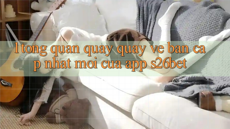 1. Tổng Quan Quay quay về Bản Cập Nhật Mới Của App S26bet
