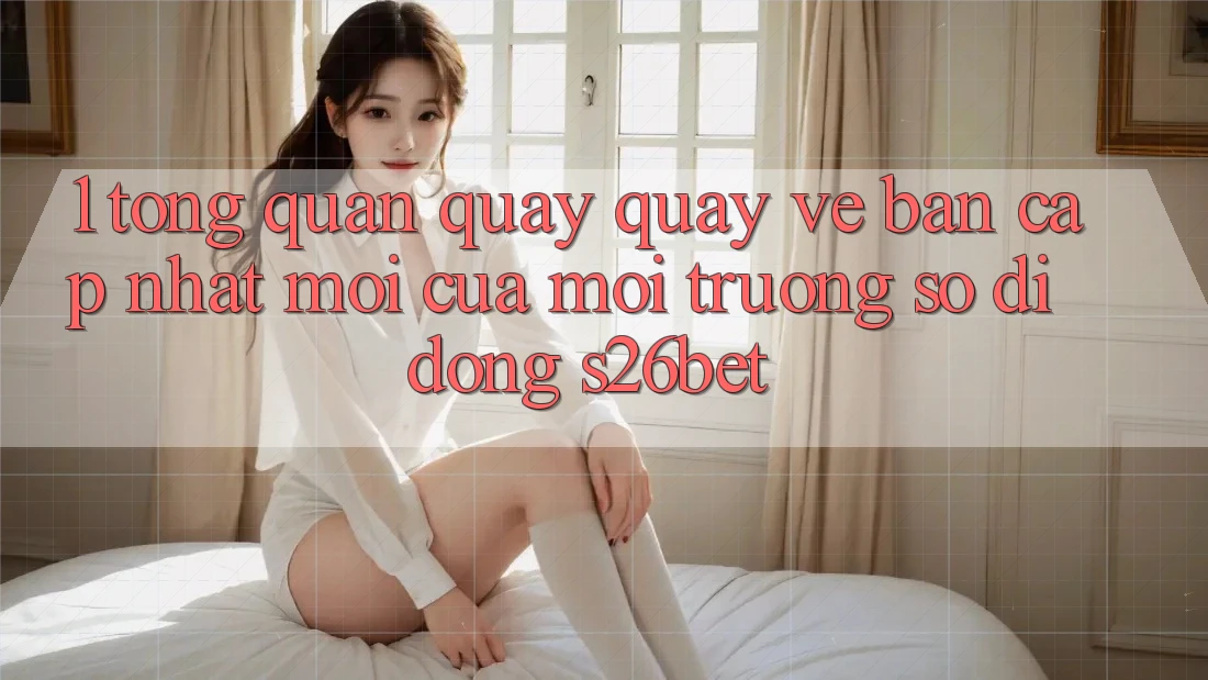 1. Tổng Quan Quay quay về Bản Cập Nhật Mới Của Môi trường số di động S26bet