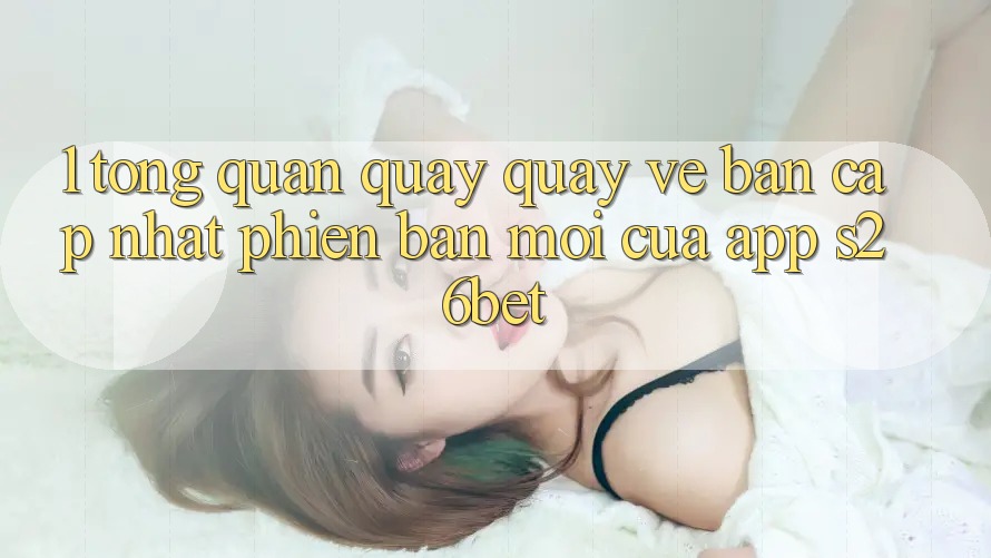 1. Tổng Quan Quay quay về Bản Cập Nhật Phiên bản mới Của App S26bet