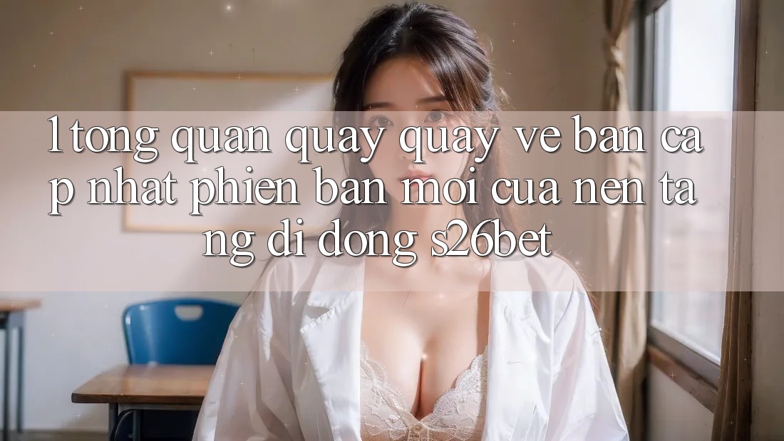 1. Tổng Quan Quay quay về Bản Cập Nhật Phiên bản mới Của Nền tảng di động S26bet