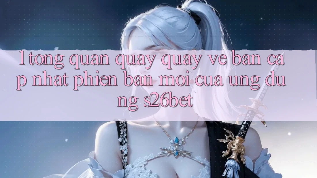 1. Tổng Quan Quay quay về Bản Cập Nhật Phiên bản mới Của Ứng dụng S26bet