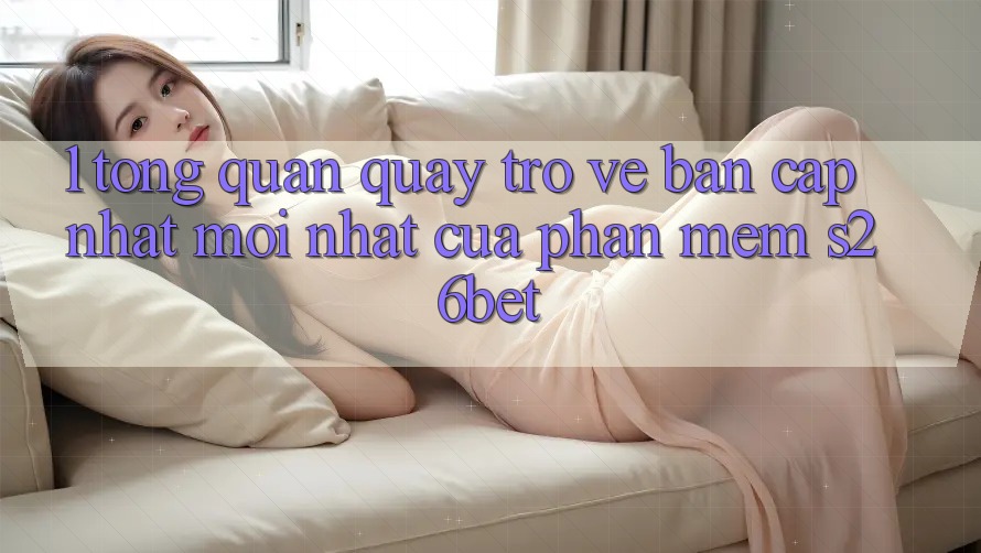 1. Tổng Quan Quay trở về Bản Cập Nhật Mới nhất Của Phần mềm S26bet
