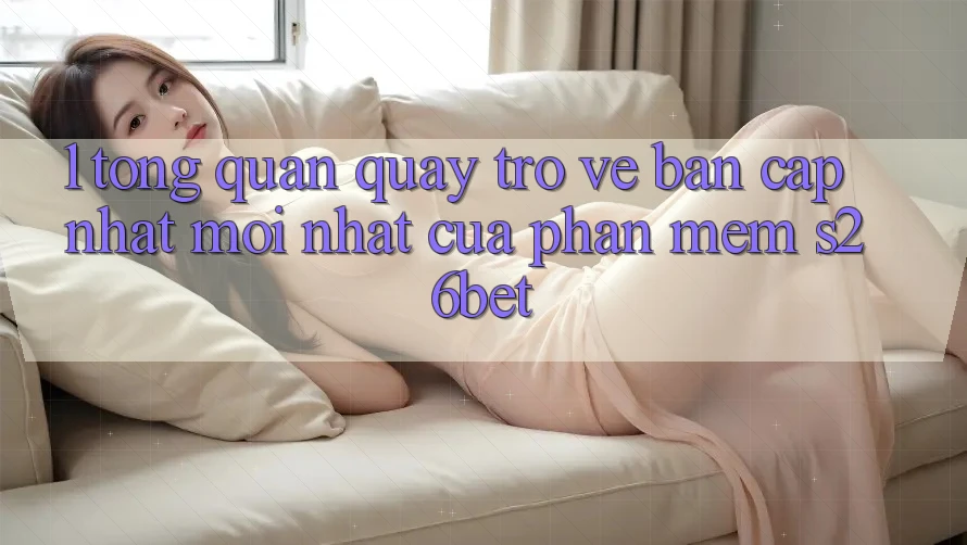 1. Tổng Quan Quay trở về Bản Cập Nhật Mới nhất Của Phần mềm S26bet 1. Tổng Quan Quay trở về Bản Cập Nhật Mới nhất Của Phần mềm S26bet