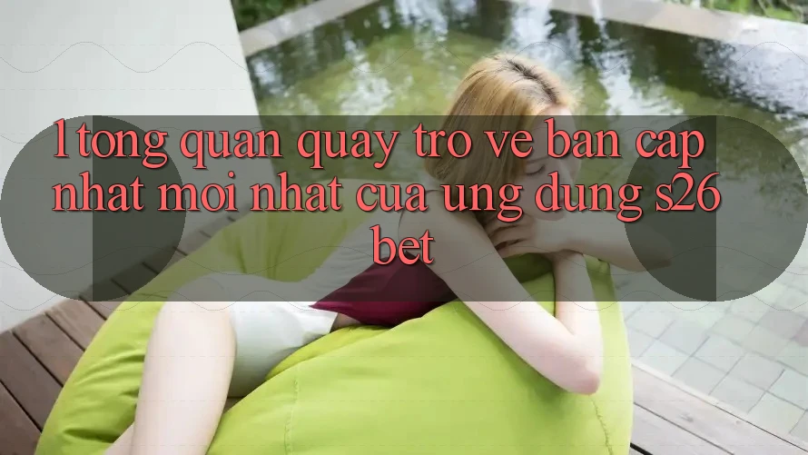 1. Tổng Quan Quay trở về Bản Cập Nhật Mới nhất Của Ứng dụng S26bet 1. Tổng Quan Quay trở về Bản Cập Nhật Mới nhất Của Ứng dụng S26bet