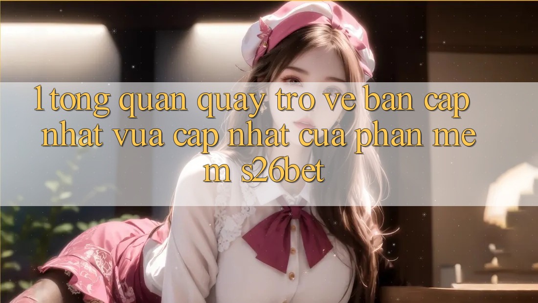 1. Tổng Quan Quay trở về Bản Cập Nhật Vừa cập nhật Của Phần mềm S26bet