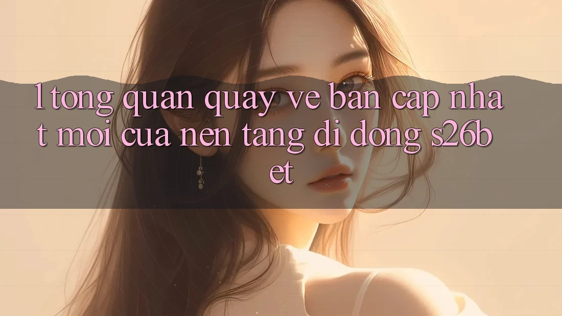1. Tổng Quan Quay về Bản Cập Nhật Mới Của Nền tảng di động S26bet
