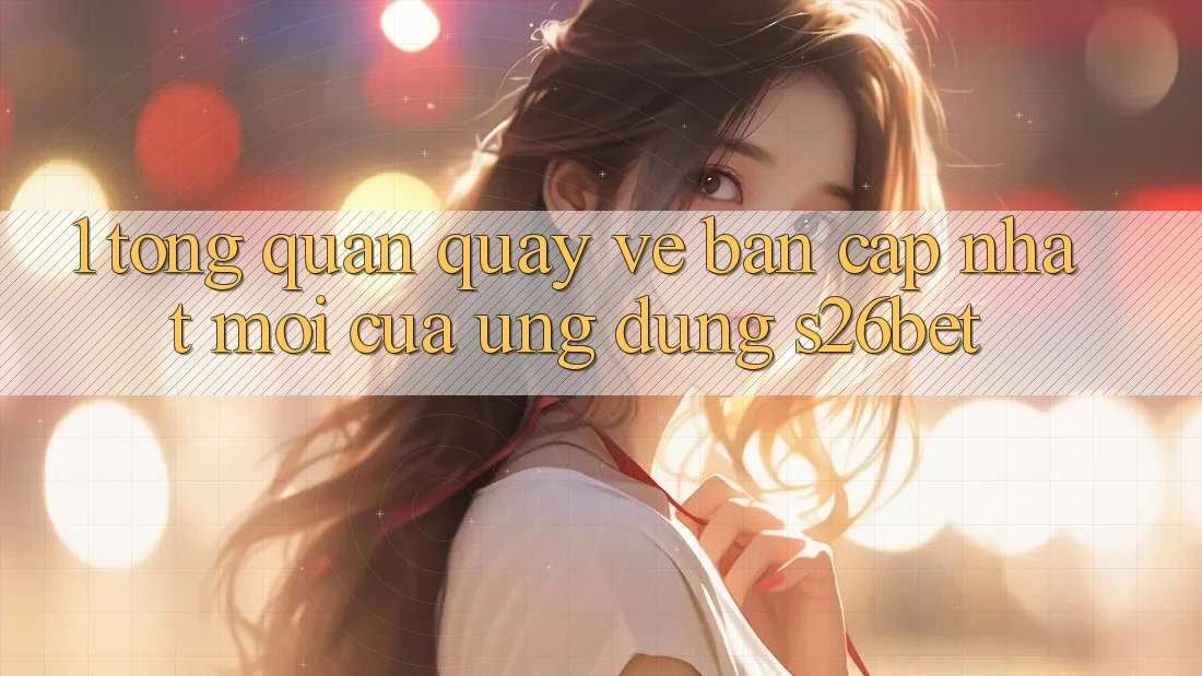 1. Tổng Quan Quay về Bản Cập Nhật Mới Của Ứng dụng S26bet