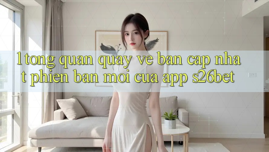1. Tổng Quan Quay về Bản Cập Nhật Phiên bản mới Của App S26bet