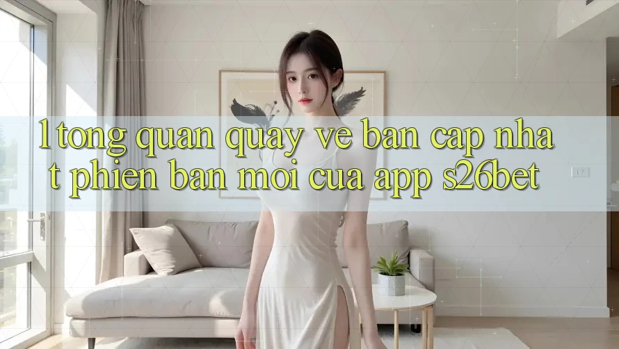 1. Tổng Quan Quay về Bản Cập Nhật Phiên bản mới Của App S26bet