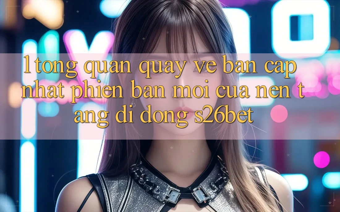 1. Tổng Quan Quay về Bản Cập Nhật Phiên bản mới Của Nền tảng di động S26bet