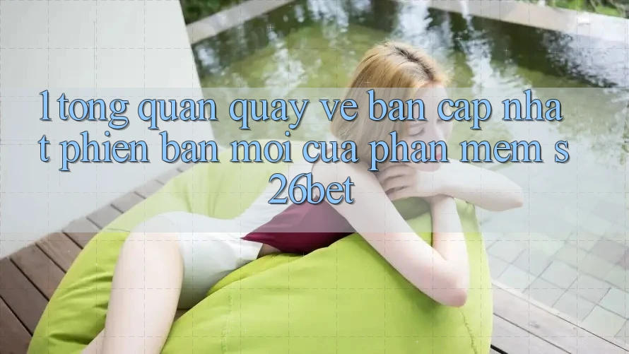 1. Tổng Quan Quay về Bản Cập Nhật Phiên bản mới Của Phần mềm S26bet 1. Tổng Quan Quay về Bản Cập Nhật Phiên bản mới Của Phần mềm S26bet