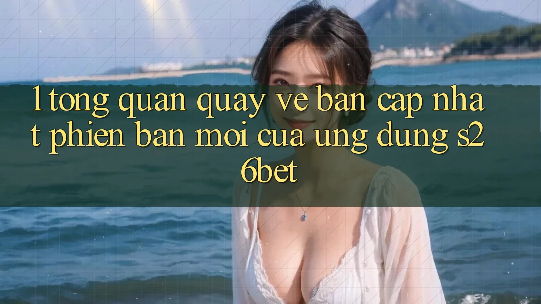 1. Tổng Quan Quay về Bản Cập Nhật Phiên bản mới Của Ứng dụng S26bet