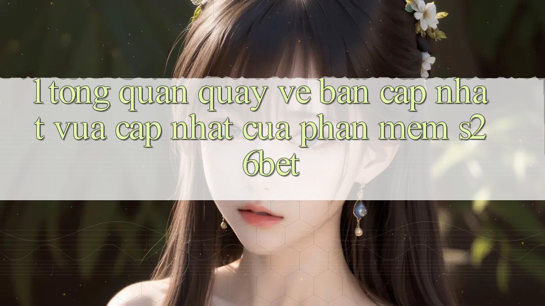 1. Tổng Quan Quay về Bản Cập Nhật Vừa cập nhật Của Phần mềm S26bet