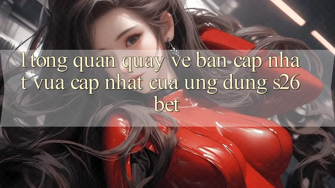 1. Tổng Quan Quay về Bản Cập Nhật Vừa cập nhật Của Ứng dụng S26bet 1. Tổng Quan Quay về Bản Cập Nhật Vừa cập nhật Của Ứng dụng S26bet