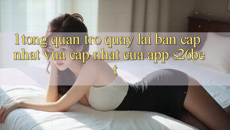 1. Tổng Quan Trở quay lại Bản Cập Nhật Vừa cập nhật Của App S26bet