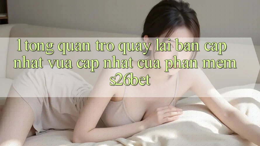 1. Tổng Quan Trở quay lại Bản Cập Nhật Vừa cập nhật Của Phần mềm S26bet