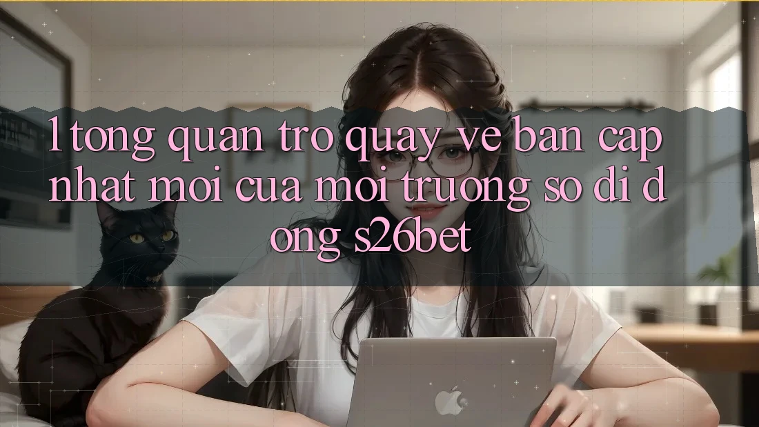 1. Tổng Quan Trở quay về Bản Cập Nhật Mới Của Môi trường số di động S26bet