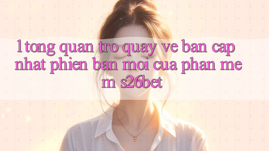 1. Tổng Quan Trở quay về Bản Cập Nhật Phiên bản mới Của Phần mềm S26bet 1. Tổng Quan Trở quay về Bản Cập Nhật Phiên bản mới Của Phần mềm S26bet