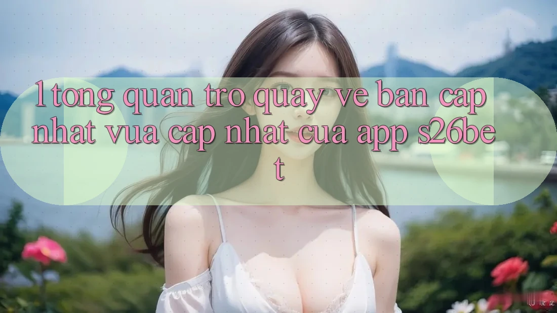 1. Tổng Quan Trở quay về Bản Cập Nhật Vừa cập nhật Của App S26bet 1. Tổng Quan Trở quay về Bản Cập Nhật Vừa cập nhật Của App S26bet