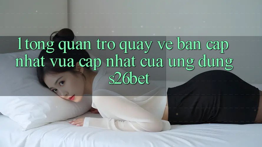 1. Tổng Quan Trở quay về Bản Cập Nhật Vừa cập nhật Của Ứng dụng S26bet 1. Tổng Quan Trở quay về Bản Cập Nhật Vừa cập nhật Của Ứng dụng S26bet