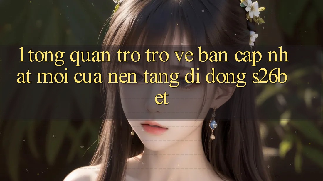 1. Tổng Quan Trở trở về Bản Cập Nhật Mới Của Nền tảng di động S26bet 1. Tổng Quan Trở trở về Bản Cập Nhật Mới Của Nền tảng di động S26bet