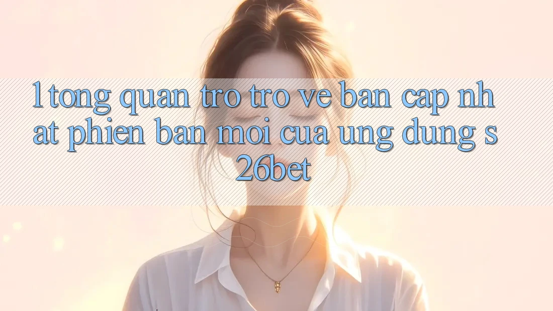 1. Tổng Quan Trở trở về Bản Cập Nhật Phiên bản mới Của Ứng dụng S26bet 1. Tổng Quan Trở trở về Bản Cập Nhật Phiên bản mới Của Ứng dụng S26bet