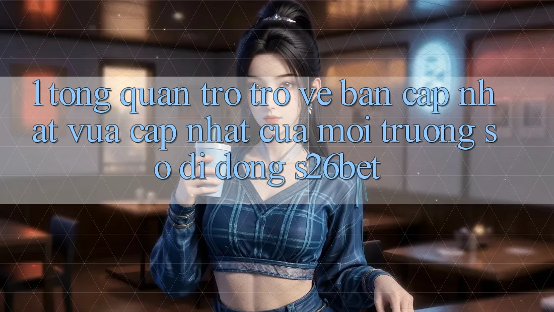 1. Tổng Quan Trở trở về Bản Cập Nhật Vừa cập nhật Của Môi trường số di động S26bet