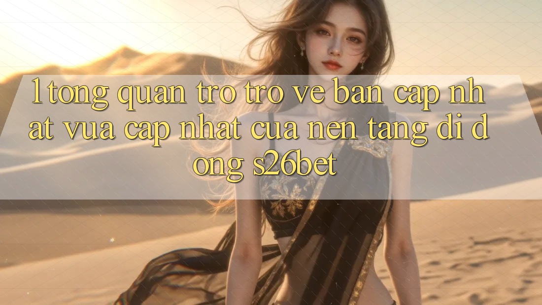 1. Tổng Quan Trở trở về Bản Cập Nhật Vừa cập nhật Của Nền tảng di động S26bet