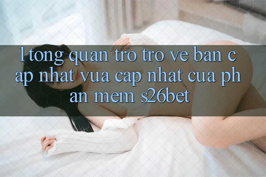 1. Tổng Quan Trở trở về Bản Cập Nhật Vừa cập nhật Của Phần mềm S26bet