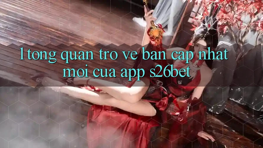 1. Tổng Quan Trở về Bản Cập Nhật Mới Của App S26bet 1. Tổng Quan Trở về Bản Cập Nhật Mới Của App S26bet