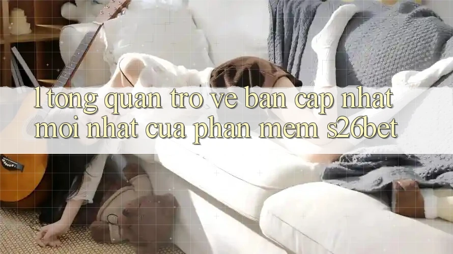 1. Tổng Quan Trở về Bản Cập Nhật Mới nhất Của Phần mềm S26bet
